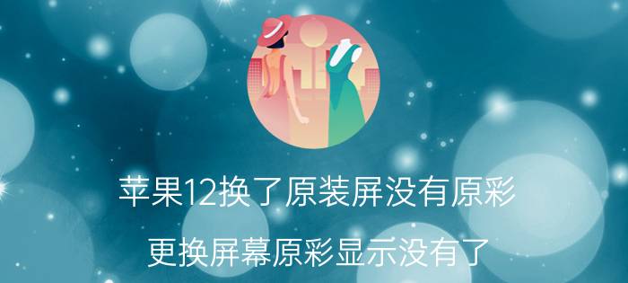 苹果12换了原装屏没有原彩 更换屏幕原彩显示没有了？